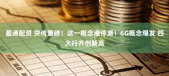 盈通配资 突传重磅！这一概念涨停潮！6G概念爆发 四大行齐创新高