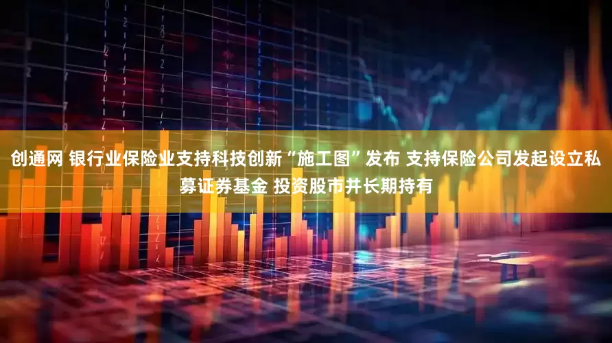 创通网 银行业保险业支持科技创新“施工图”发布 支持保险公司发起设立私募证券基金 投资股市并长期持有
