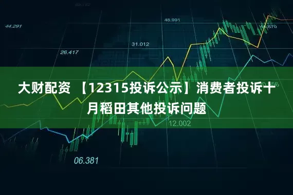 大财配资 【12315投诉公示】消费者投诉十月稻田其他投诉问题