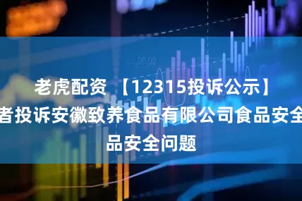 老虎配资 【12315投诉公示】消费者投诉安徽致养食品有限公司食品安全问题