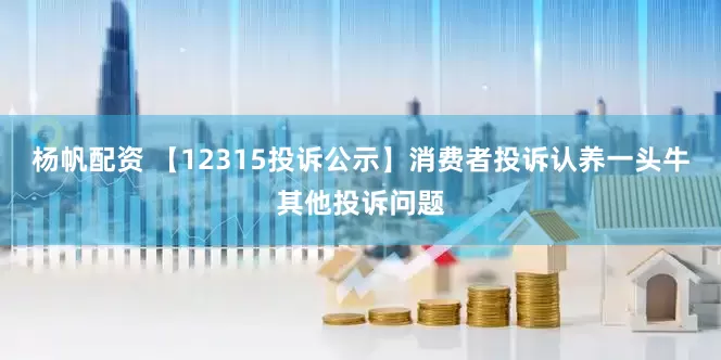 杨帆配资 【12315投诉公示】消费者投诉认养一头牛其他投诉问题