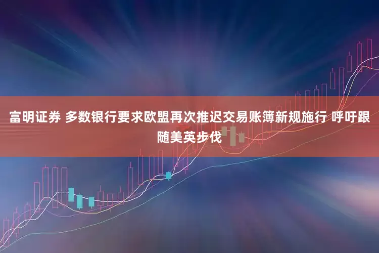 富明证券 多数银行要求欧盟再次推迟交易账簿新规施行 呼吁跟随美英步伐