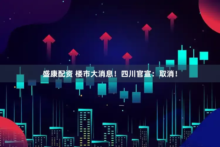 盛康配资 楼市大消息！四川官宣：取消！