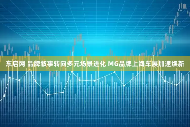 东启网 品牌叙事转向多元场景进化 MG品牌上海车展加速焕新