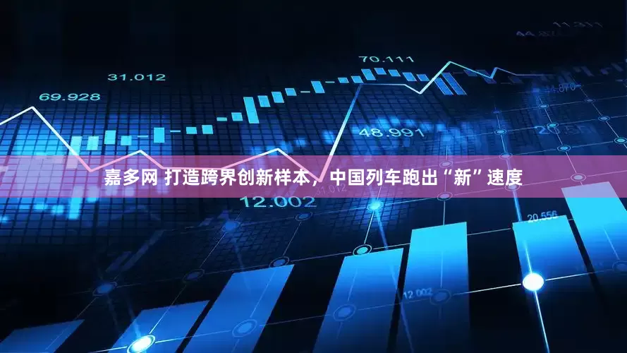 嘉多网 打造跨界创新样本，中国列车跑出“新”速度