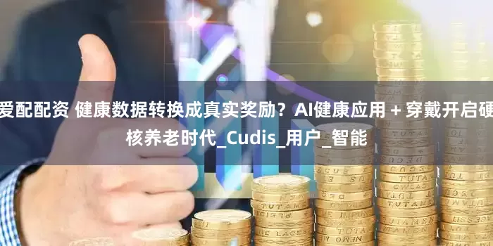 爱配配资 健康数据转换成真实奖励？AI健康应用＋穿戴开启硬核养老时代_Cudis_用户_智能