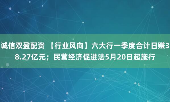 诚信双盈配资 【行业风向】六大行一季度合计日赚38.27亿元；民营经济促进法5月20日起施行
