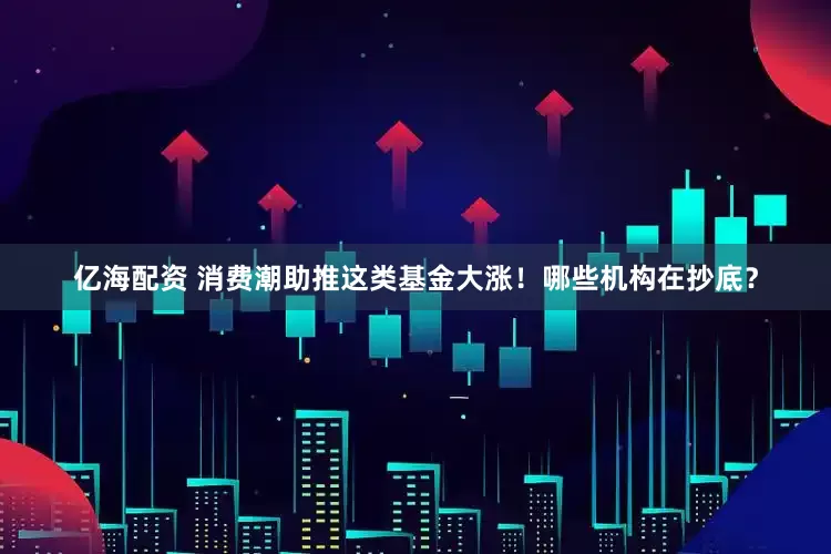 亿海配资 消费潮助推这类基金大涨！哪些机构在抄底？