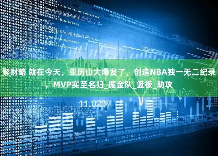 聚财略 就在今天，亚历山大爆发了，创造NBA独一无二纪录，MVP实至名归_掘金队_篮板_助攻