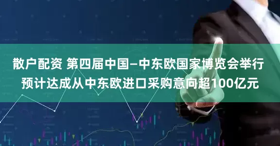 散户配资 第四届中国—中东欧国家博览会举行 预计达成从中东欧进口采购意向超100亿元