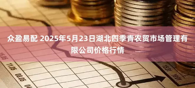 众盈易配 2025年5月23日湖北四季青农贸市场管理有限公司价格行情