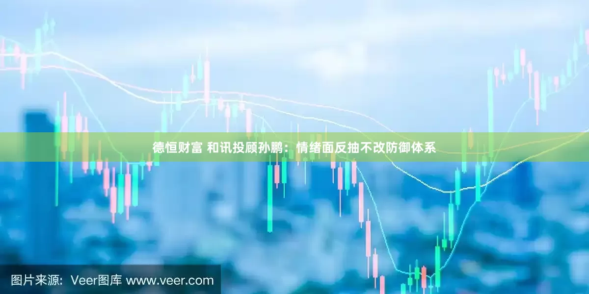 德恒财富 和讯投顾孙鹏：情绪面反抽不改防御体系