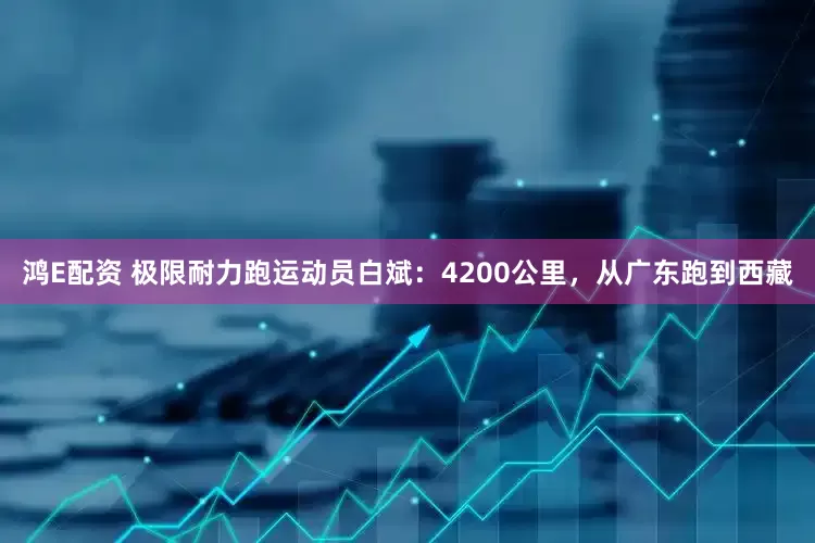 鸿E配资 极限耐力跑运动员白斌：4200公里，从广东跑到西藏