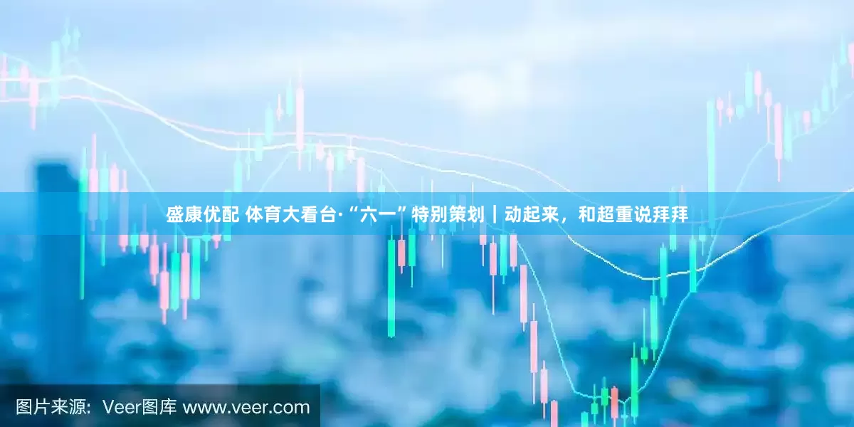 盛康优配 体育大看台·“六一”特别策划｜动起来，和超重说拜拜