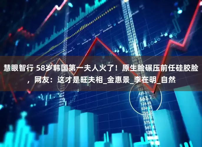 慧眼智行 58岁韩国第一夫人火了！原生脸碾压前任硅胶脸，网友：这才是旺夫相_金惠景_李在明_自然
