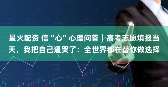 星火配资 信“心”心理问答｜高考志愿填报当天，我把自己逼哭了：全世界都在替你做选择