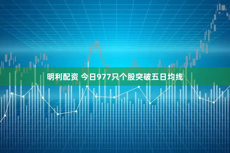 明利配资 今日977只个股突破五日均线