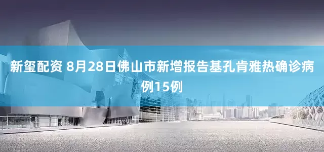 新玺配资 8月28日佛山市新增报告基孔肯雅热确诊病例15例