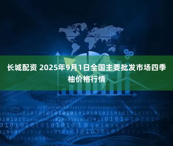 长城配资 2025年9月1日全国主要批发市场四季柚价格行情