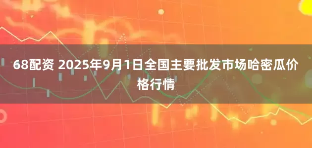 68配资 2025年9月1日全国主要批发市场哈密瓜价格行情