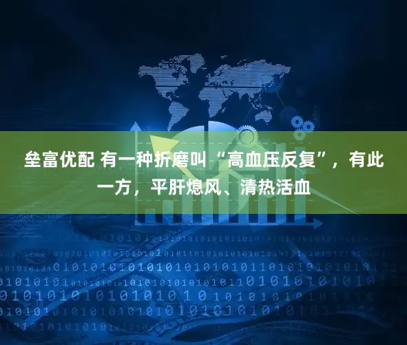 垒富优配 有一种折磨叫 “高血压反复”，有此一方，平肝熄风、清热活血