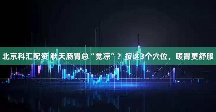 北京科汇配资 秋天肠胃总“觉凉”？按这3个穴位，暖胃更舒服