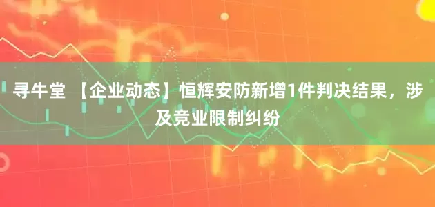 寻牛堂 【企业动态】恒辉安防新增1件判决结果，涉及竞业限制纠纷