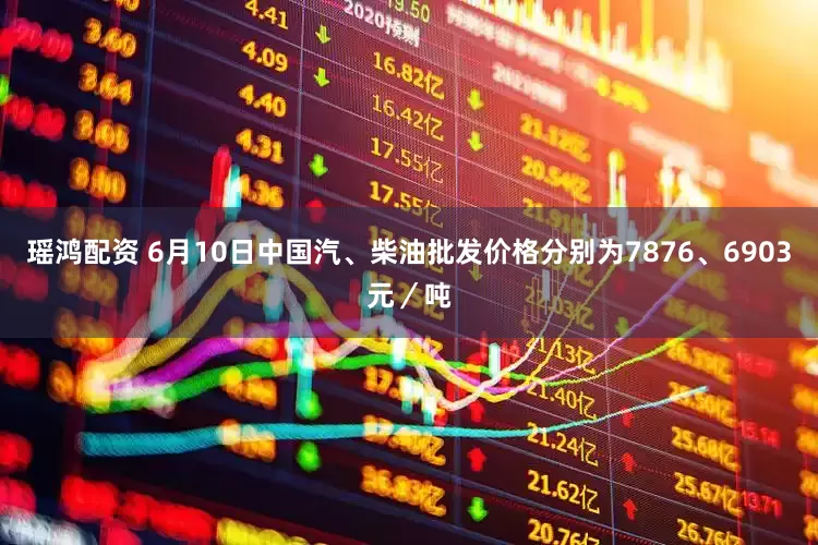 瑶鸿配资 6月10日中国汽、柴油批发价格分别为7876、6903元／吨