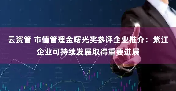 云资管 市值管理金曙光奖参评企业推介：紫江企业可持续发展取得重要进展