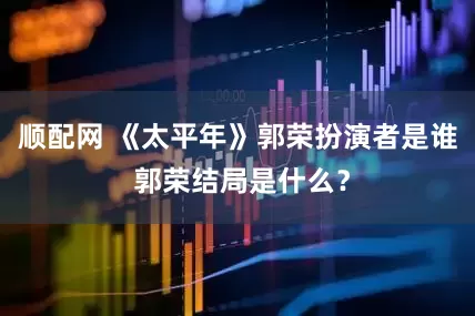 顺配网 《太平年》郭荣扮演者是谁 郭荣结局是什么？