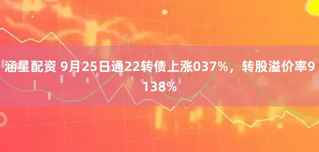 涵星配资 9月25日通22转债上涨037%，转股溢价率9138%