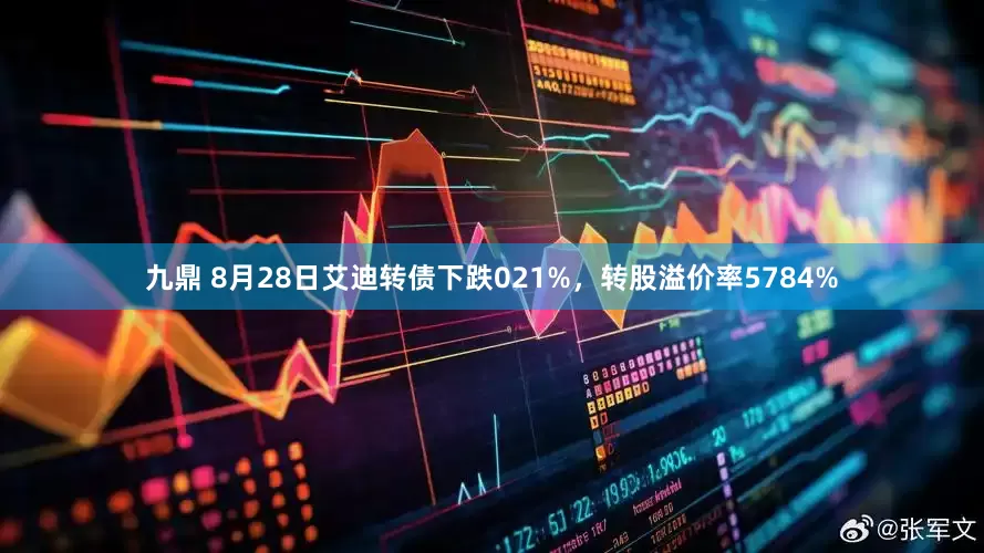 九鼎 8月28日艾迪转债下跌021%，转股溢价率5784%