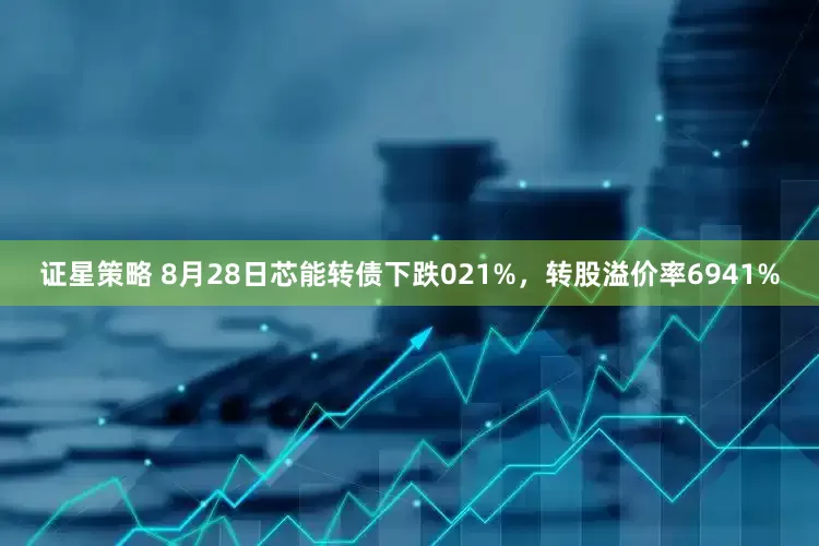 证星策略 8月28日芯能转债下跌021%，转股溢价率6941%