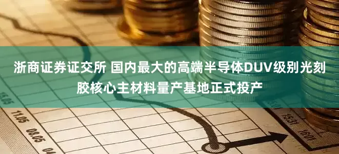 浙商证券证交所 国内最大的高端半导体DUV级别光刻胶核心主材料量产基地正式投产