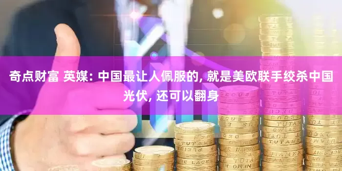 奇点财富 英媒: 中国最让人佩服的, 就是美欧联手绞杀中国光伏, 还可以翻身