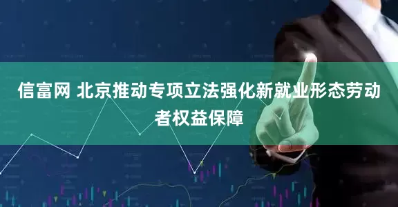 信富网 北京推动专项立法强化新就业形态劳动者权益保障