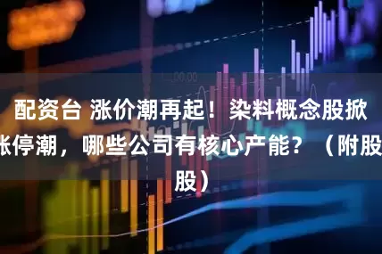 配资台 涨价潮再起！染料概念股掀涨停潮，哪些公司有核心产能？（附股）