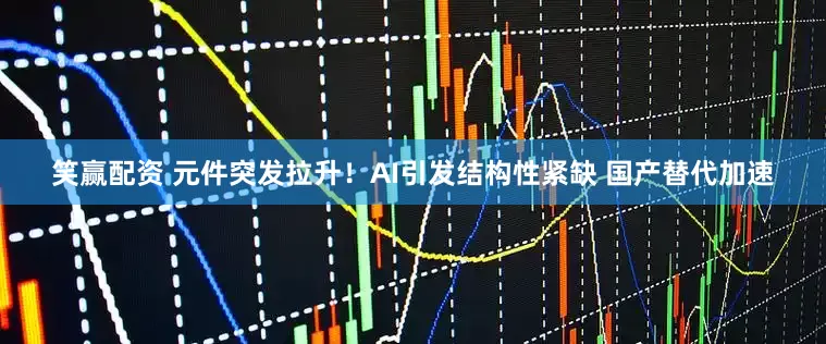 笑赢配资 元件突发拉升！AI引发结构性紧缺 国产替代加速